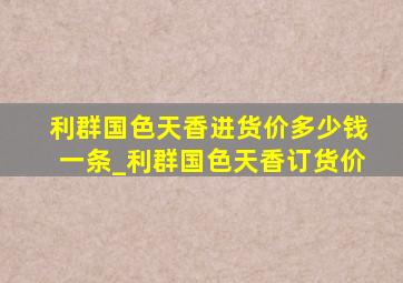 利群国色天香进货价多少钱一条_利群国色天香订货价