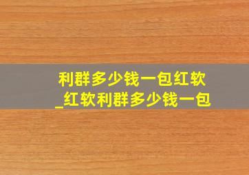 利群多少钱一包红软_红软利群多少钱一包