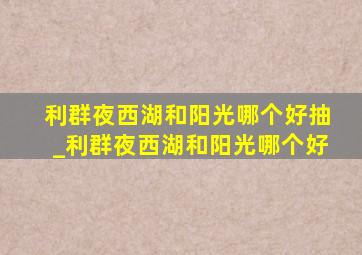 利群夜西湖和阳光哪个好抽_利群夜西湖和阳光哪个好