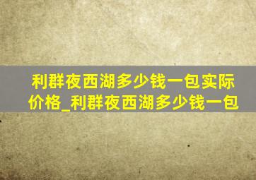 利群夜西湖多少钱一包实际价格_利群夜西湖多少钱一包