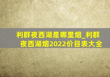 利群夜西湖是哪里烟_利群夜西湖烟2022价目表大全