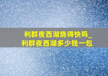 利群夜西湖烧得快吗_利群夜西湖多少钱一包