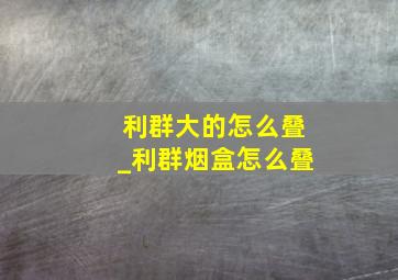 利群大的怎么叠_利群烟盒怎么叠