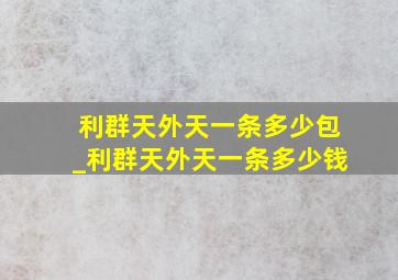 利群天外天一条多少包_利群天外天一条多少钱