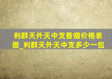 利群天外天中支香烟价格表图_利群天外天中支多少一包