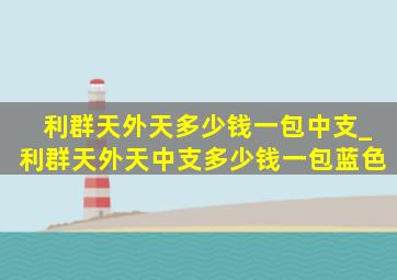 利群天外天多少钱一包中支_利群天外天中支多少钱一包蓝色