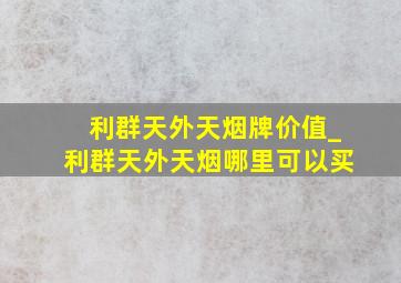 利群天外天烟牌价值_利群天外天烟哪里可以买