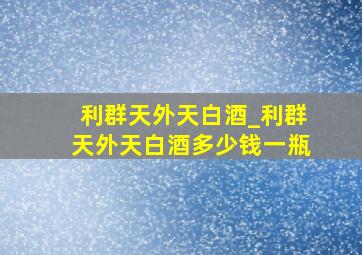 利群天外天白酒_利群天外天白酒多少钱一瓶