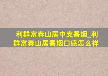 利群富春山居中支香烟_利群富春山居香烟口感怎么样