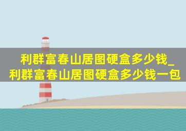 利群富春山居图硬盒多少钱_利群富春山居图硬盒多少钱一包