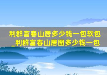 利群富春山居多少钱一包软包_利群富春山居图多少钱一包