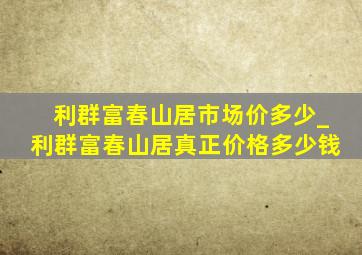 利群富春山居市场价多少_利群富春山居真正价格多少钱