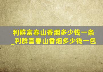 利群富春山香烟多少钱一条_利群富春山香烟多少钱一包