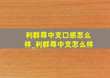 利群尊中支口感怎么样_利群尊中支怎么样