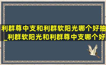 利群尊中支和利群软阳光哪个好抽_利群软阳光和利群尊中支哪个好抽