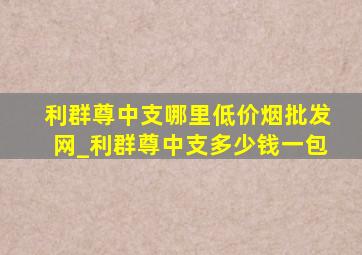 利群尊中支哪里(低价烟批发网)_利群尊中支多少钱一包