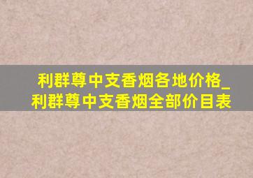 利群尊中支香烟各地价格_利群尊中支香烟全部价目表