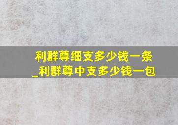 利群尊细支多少钱一条_利群尊中支多少钱一包