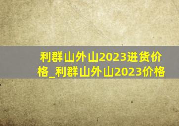 利群山外山2023进货价格_利群山外山2023价格