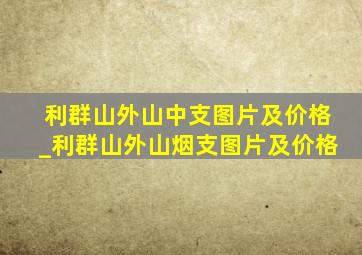 利群山外山中支图片及价格_利群山外山烟支图片及价格