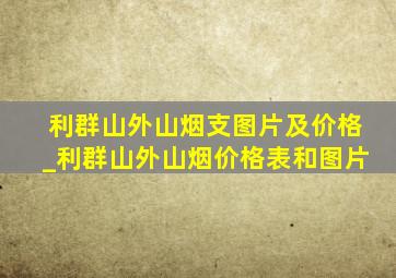 利群山外山烟支图片及价格_利群山外山烟价格表和图片