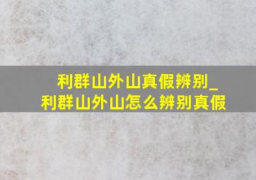 利群山外山真假辨别_利群山外山怎么辨别真假