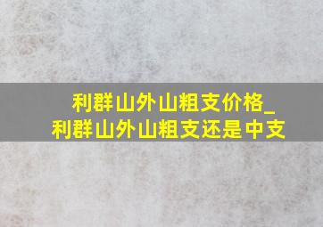 利群山外山粗支价格_利群山外山粗支还是中支