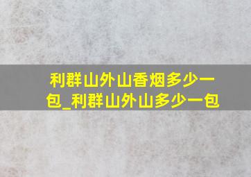 利群山外山香烟多少一包_利群山外山多少一包