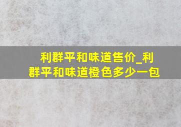 利群平和味道售价_利群平和味道橙色多少一包