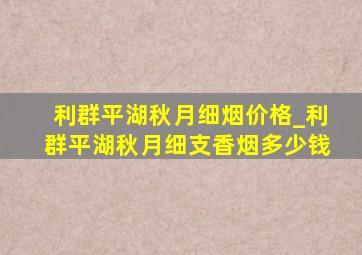 利群平湖秋月细烟价格_利群平湖秋月细支香烟多少钱