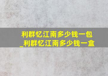 利群忆江南多少钱一包_利群忆江南多少钱一盒