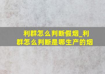 利群怎么判断假烟_利群怎么判断是哪生产的烟