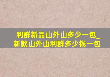 利群新品山外山多少一包_新款山外山利群多少钱一包