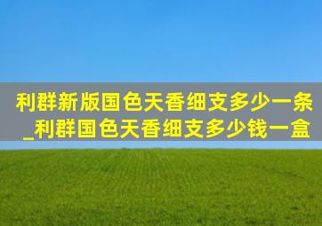 利群新版国色天香细支多少一条_利群国色天香细支多少钱一盒