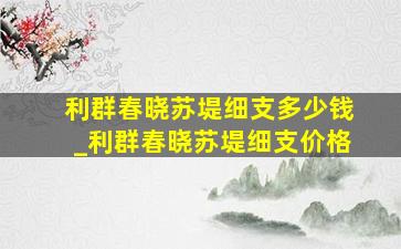 利群春晓苏堤细支多少钱_利群春晓苏堤细支价格