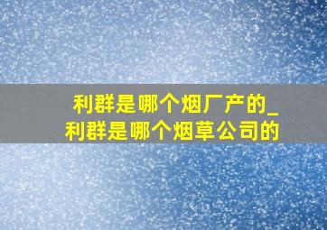 利群是哪个烟厂产的_利群是哪个烟草公司的