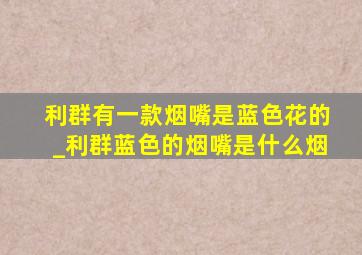 利群有一款烟嘴是蓝色花的_利群蓝色的烟嘴是什么烟