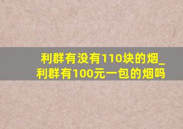 利群有没有110块的烟_利群有100元一包的烟吗