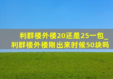 利群楼外楼20还是25一包_利群楼外楼刚出来时候50块吗