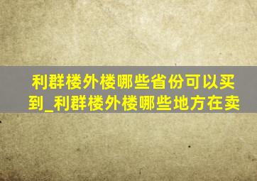 利群楼外楼哪些省份可以买到_利群楼外楼哪些地方在卖