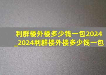 利群楼外楼多少钱一包2024_2024利群楼外楼多少钱一包