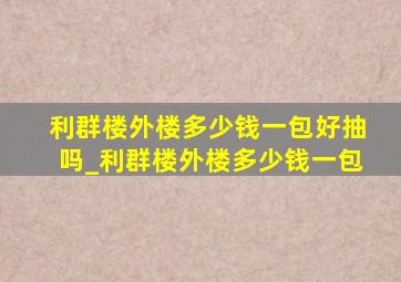 利群楼外楼多少钱一包好抽吗_利群楼外楼多少钱一包