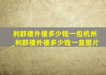 利群楼外楼多少钱一包杭州_利群楼外楼多少钱一盒图片