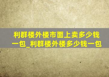 利群楼外楼市面上卖多少钱一包_利群楼外楼多少钱一包