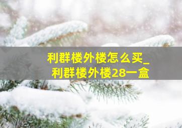 利群楼外楼怎么买_利群楼外楼28一盒