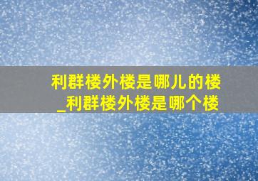 利群楼外楼是哪儿的楼_利群楼外楼是哪个楼