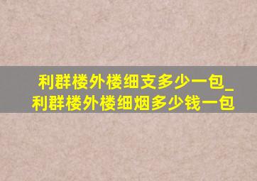 利群楼外楼细支多少一包_利群楼外楼细烟多少钱一包