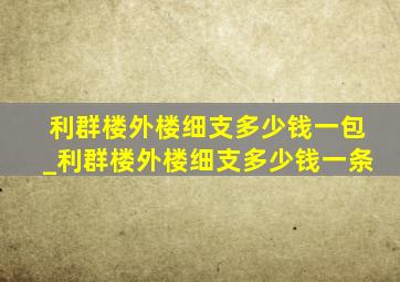 利群楼外楼细支多少钱一包_利群楼外楼细支多少钱一条