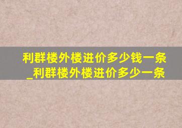 利群楼外楼进价多少钱一条_利群楼外楼进价多少一条