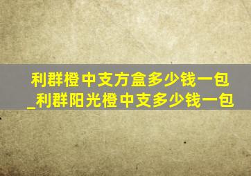 利群橙中支方盒多少钱一包_利群阳光橙中支多少钱一包